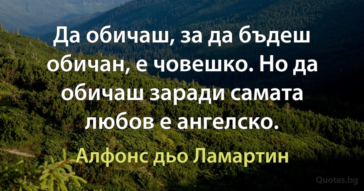 Да обичаш, за да бъдеш обичан, е човешко. Но да обичаш заради самата любов е ангелско. (Алфонс дьо Ламартин)