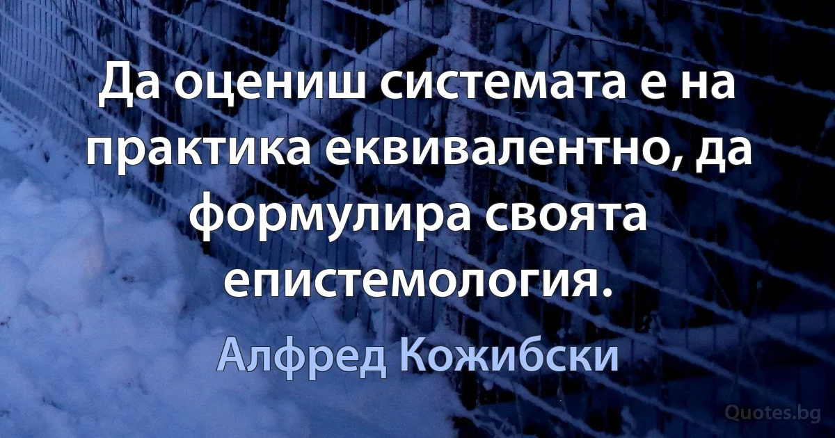 Да оцениш системата е на практика еквивалентно, да формулира своята епистемология. (Алфред Кожибски)