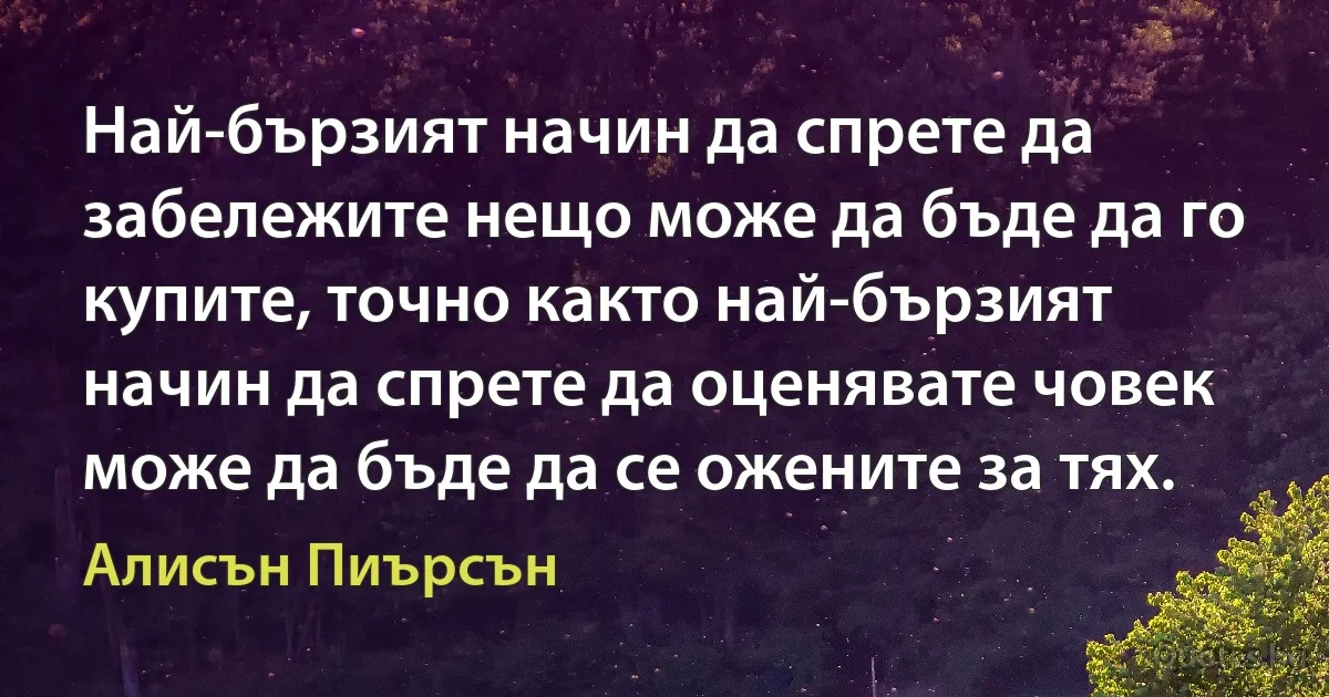 Най-бързият начин да спрете да забележите нещо може да бъде да го купите, точно както най-бързият начин да спрете да оценявате човек може да бъде да се ожените за тях. (Алисън Пиърсън)