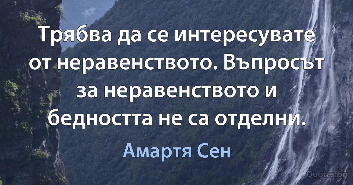 Трябва да се интересувате от неравенството. Въпросът за неравенството и бедността не са отделни. (Амартя Сен)