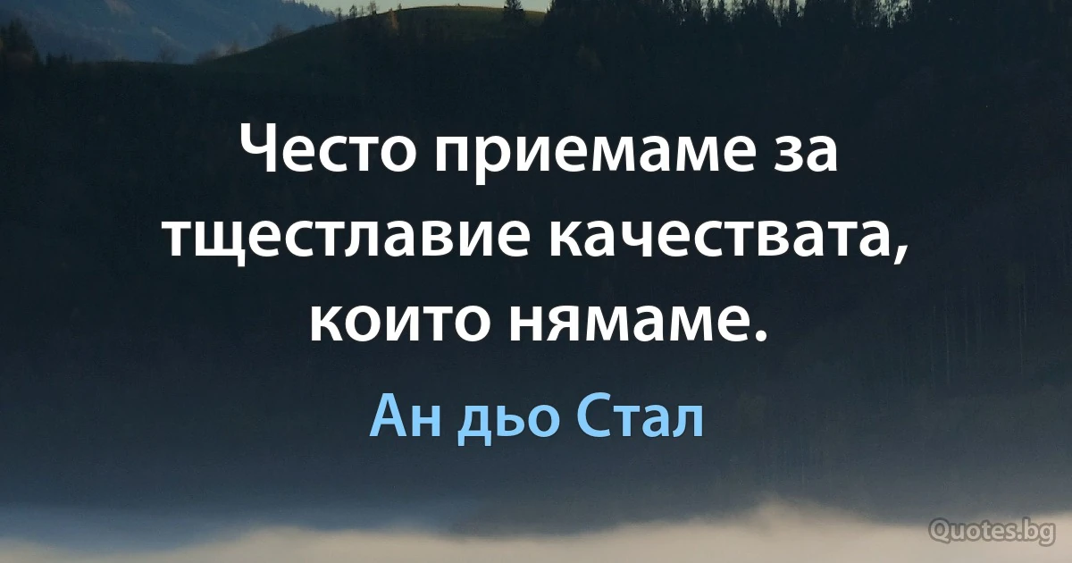 Често приемаме за тщестлавие качествата, които нямаме. (Ан дьо Стал)