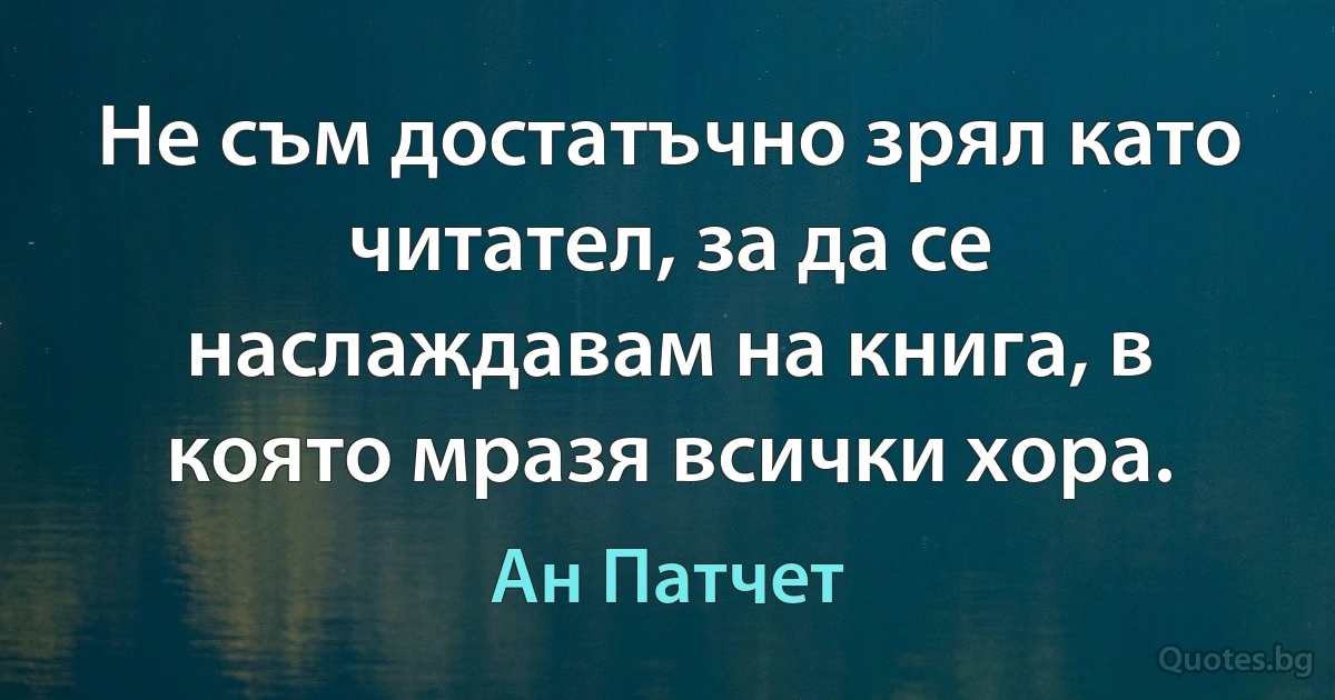 Не съм достатъчно зрял като читател, за да се наслаждавам на книга, в която мразя всички хора. (Ан Патчет)