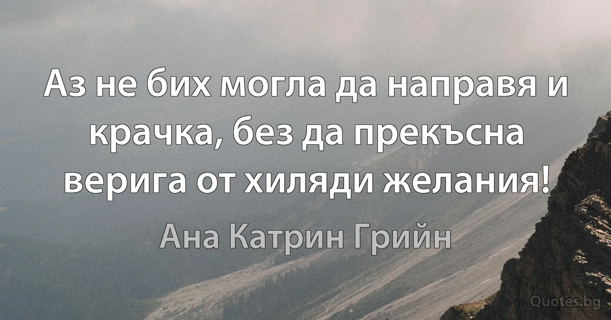 Аз не бих могла да направя и крачка, без да прекъсна верига от хиляди желания! (Ана Катрин Грийн)