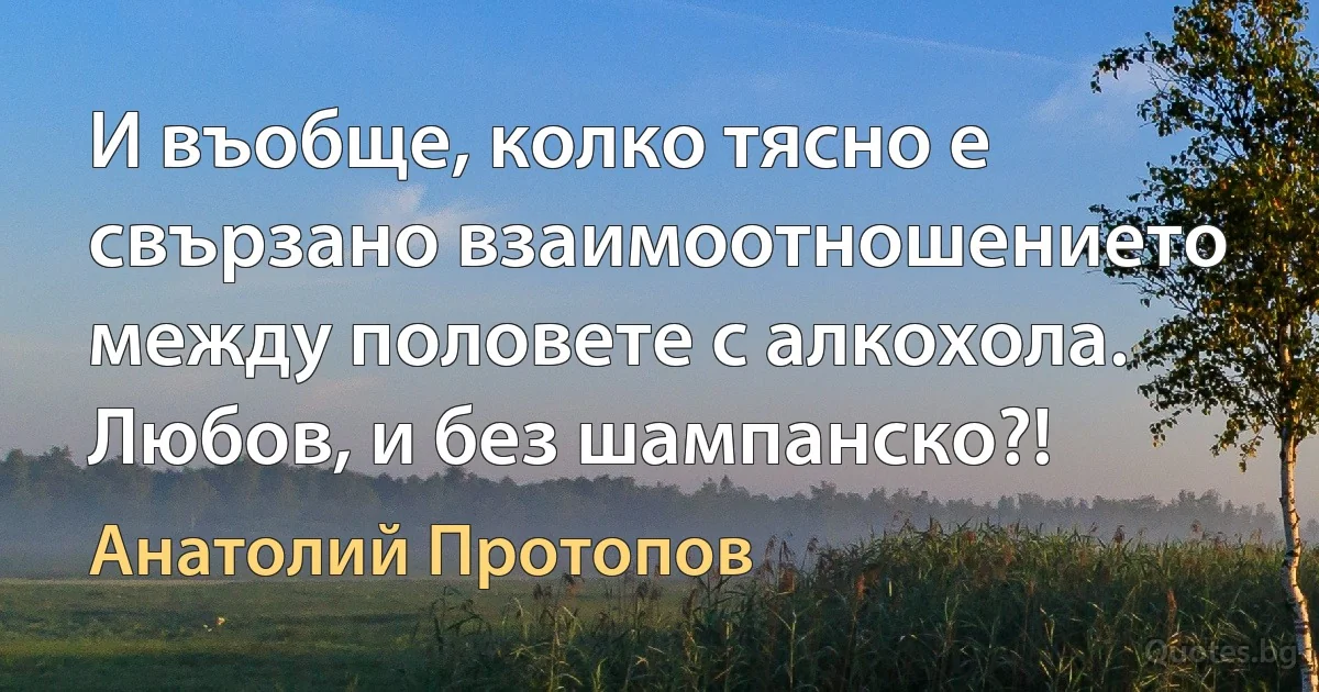 И въобще, колко тясно е свързано взаимоотношението между половете с алкохола. Любов, и без шампанско?! (Анатолий Протопов)