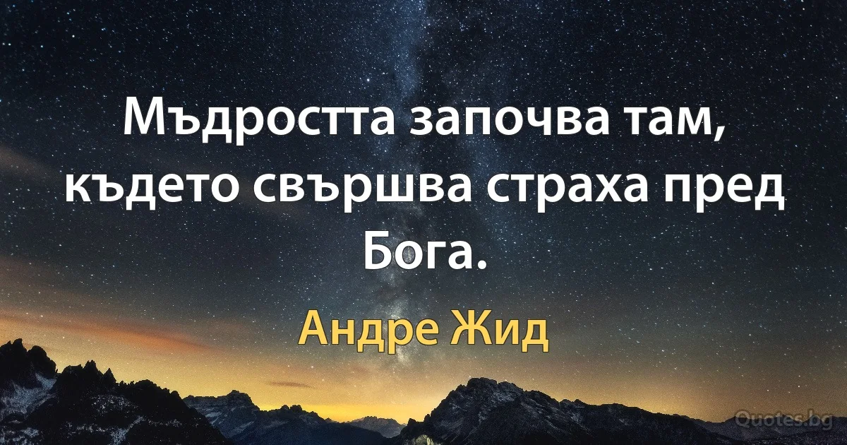 Мъдростта започва там, където свършва страха пред Бога. (Андре Жид)