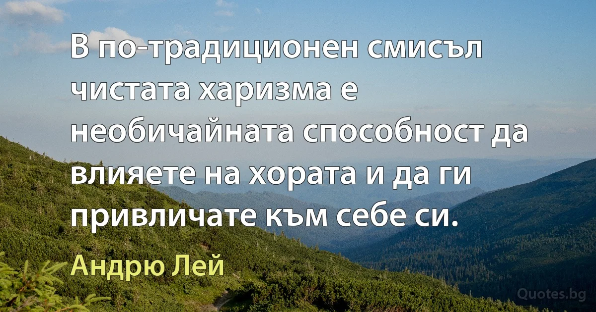 В по-традиционен смисъл чистата харизма е необичайната способност да влияете на хората и да ги привличате към себе си. (Андрю Лей)