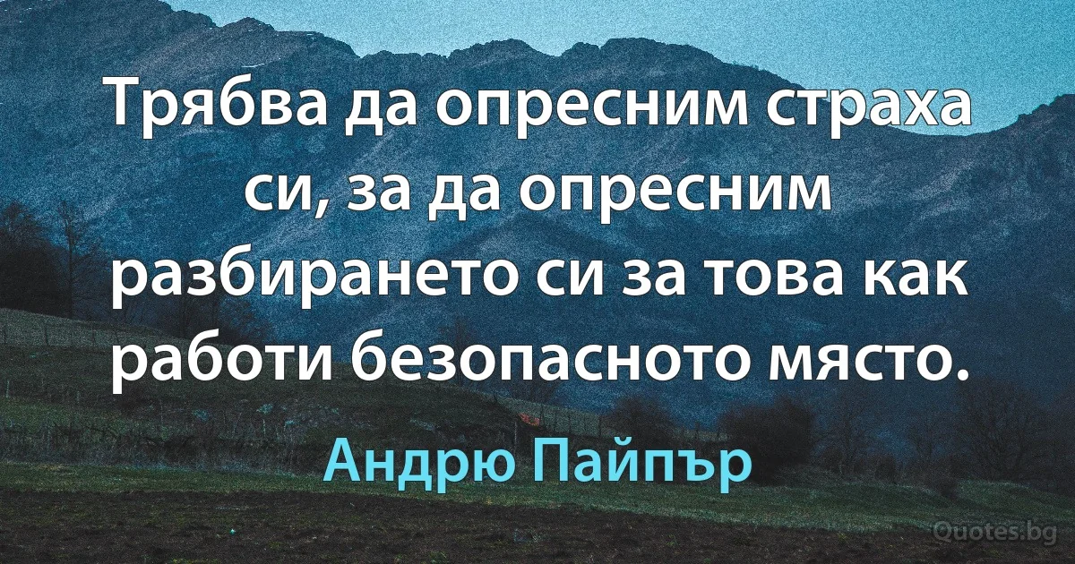 Трябва да опресним страха си, за да опресним разбирането си за това как работи безопасното място. (Андрю Пайпър)