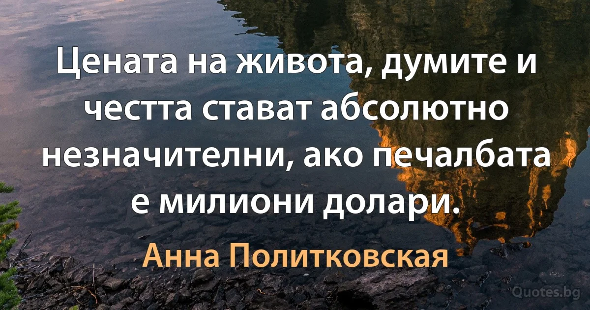 Цената на живота, думите и честта стават абсолютно незначителни, ако печалбата е милиони долари. (Анна Политковская)