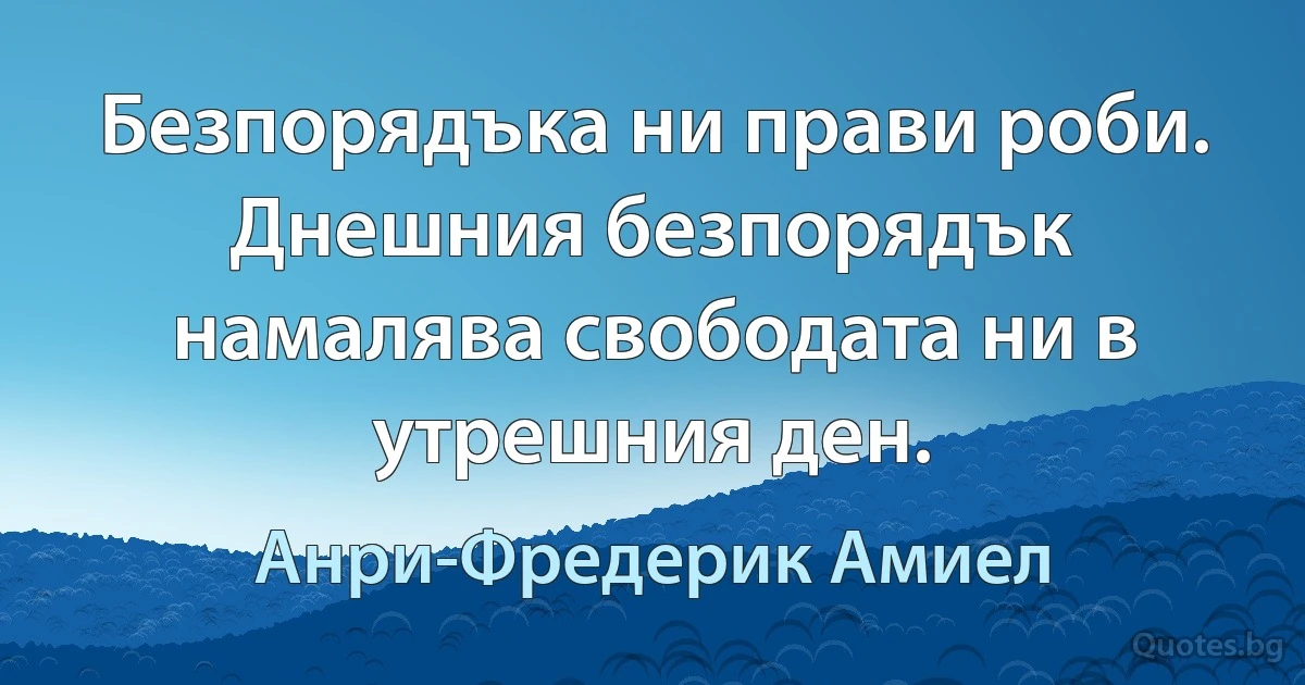 Безпорядъка ни прави роби. Днешния безпорядък намалява свободата ни в утрешния ден. (Анри-Фредерик Амиел)