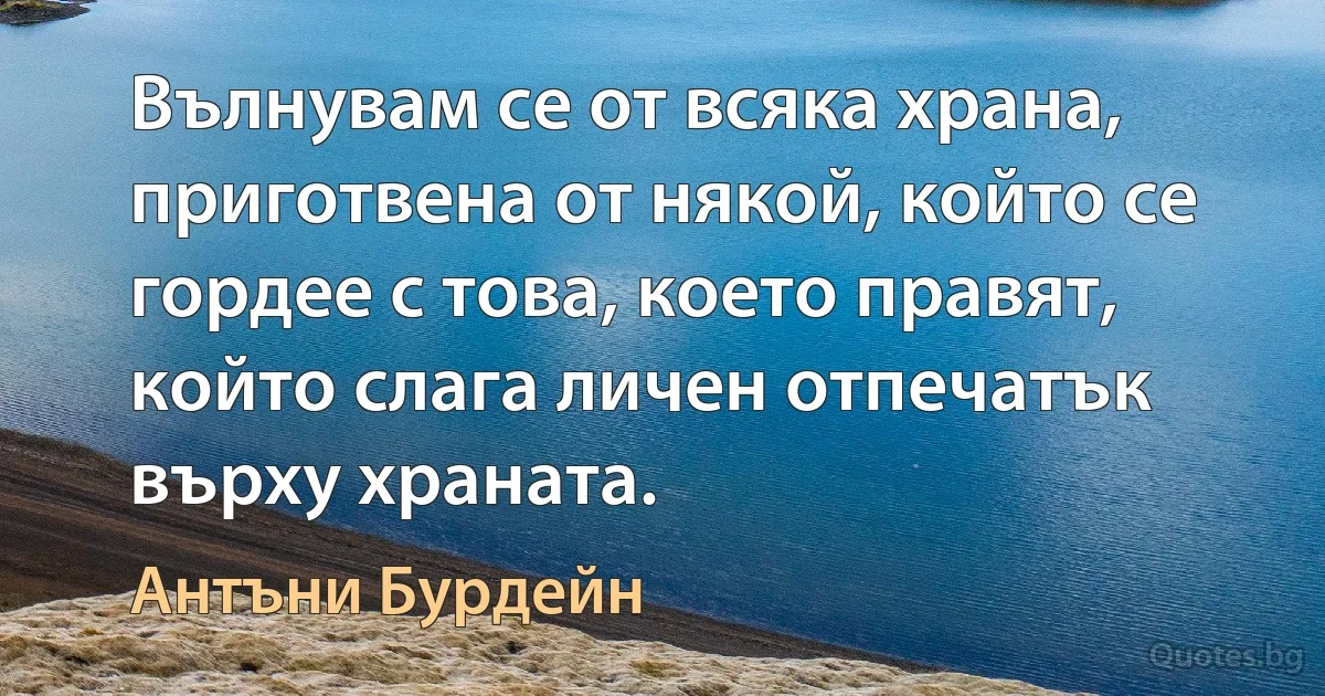 Вълнувам се от всяка храна, приготвена от някой, който се гордее с това, което правят, който слага личен отпечатък върху храната. (Антъни Бурдейн)