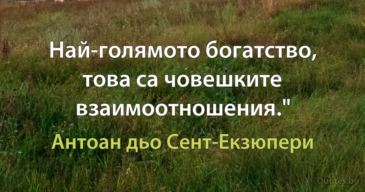 Най-голямото богатство, това са човешките взаимоотношения." (Антоан дьо Сент-Екзюпери)