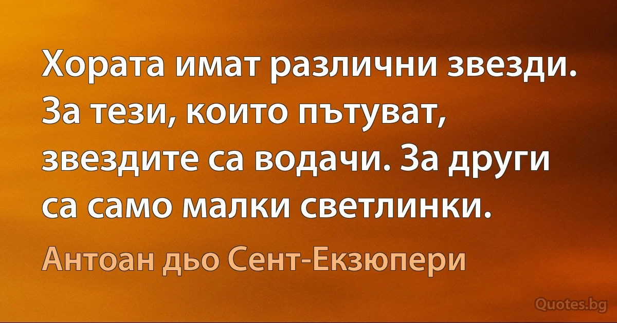 Хората имат различни звезди. За тези, които пътуват, звездите са водачи. За други са само малки светлинки. (Антоан дьо Сент-Екзюпери)