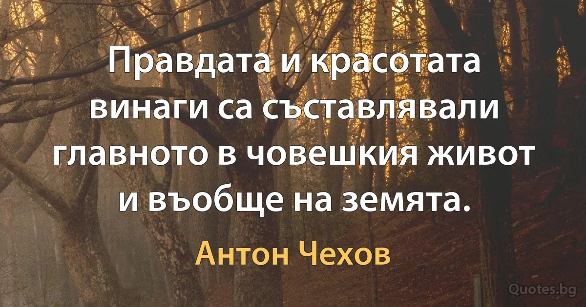 Правдата и красотата винаги са съставлявали главното в човешкия живот и въобще на земята. (Антон Чехов)