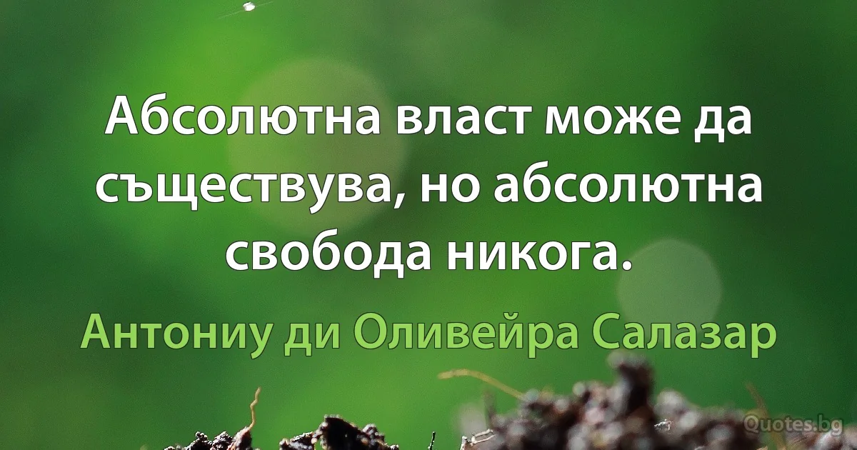 Абсолютна власт може да съществува, но абсолютна свобода никога. (Антониу ди Оливейра Салазар)