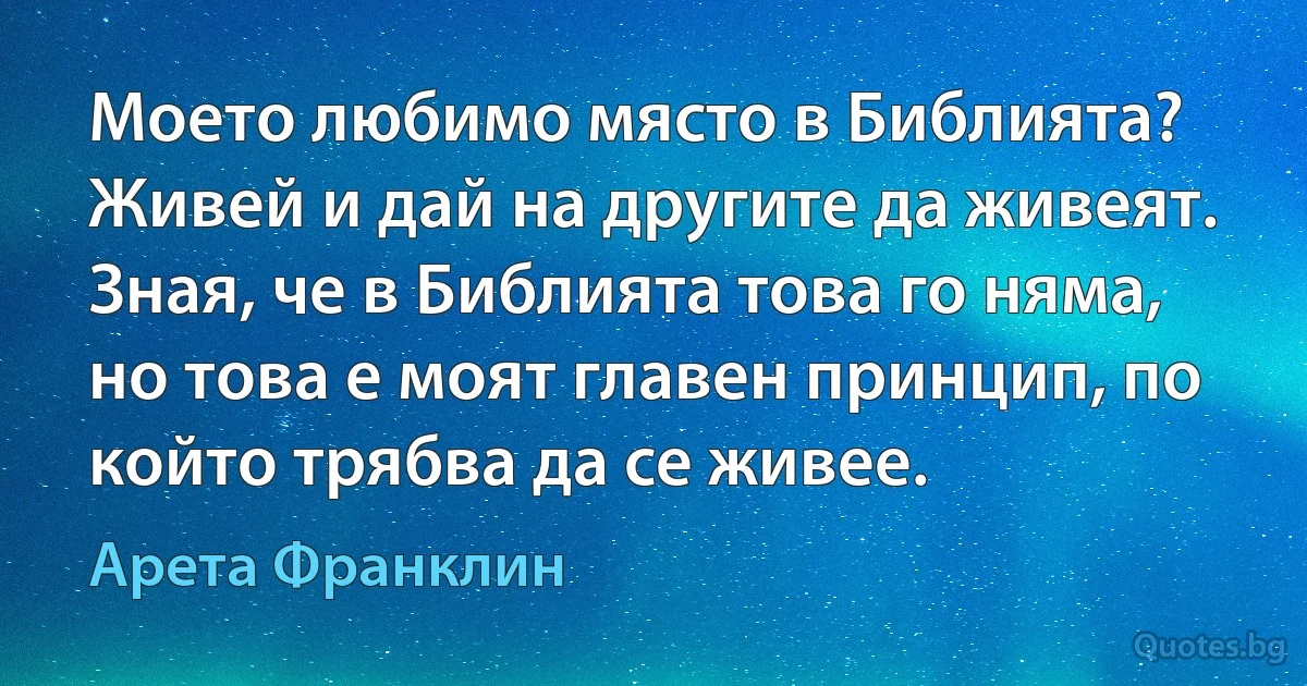 Моето любимо място в Библията? Живей и дай на другите да живеят. Зная, че в Библията това го няма, но това е моят главен принцип, по който трябва да се живее. (Арета Франклин)