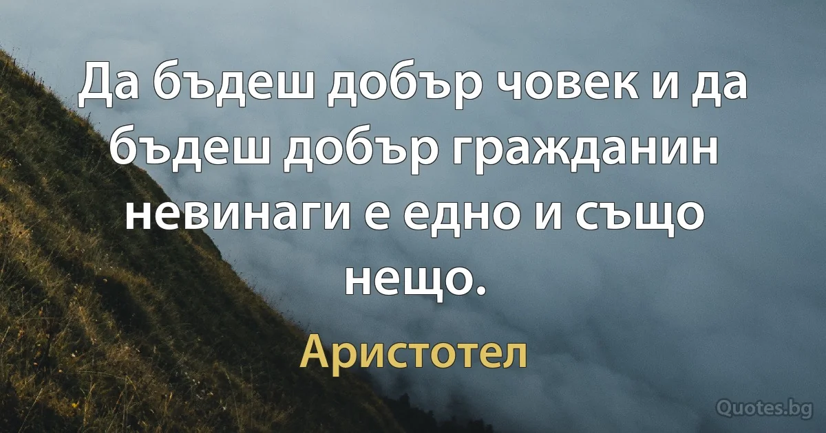 Да бъдеш добър човек и да бъдеш добър гражданин невинаги е едно и също нещо. (Аристотел)