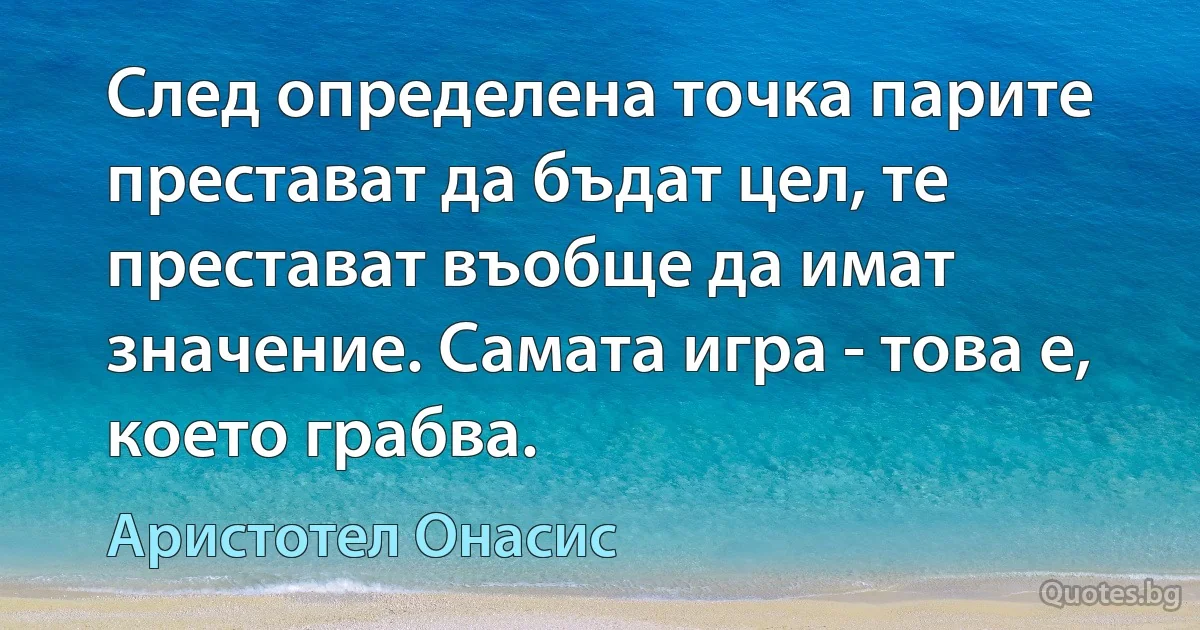 След определена точка парите престават да бъдат цел, те престават въобще да имат значение. Самата игра - това е, което грабва. (Аристотел Онасис)