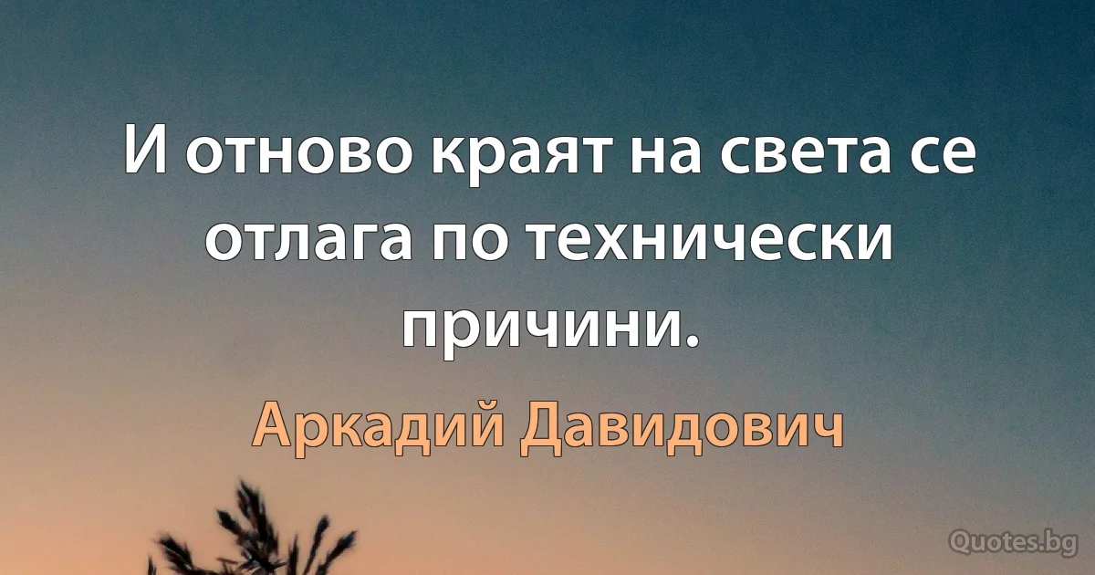 И отново краят на света се отлага по технически причини. (Аркадий Давидович)