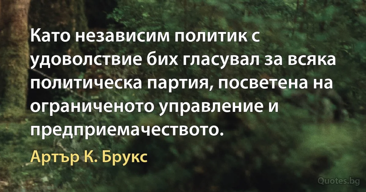 Като независим политик с удоволствие бих гласувал за всяка политическа партия, посветена на ограниченото управление и предприемачеството. (Артър К. Брукс)