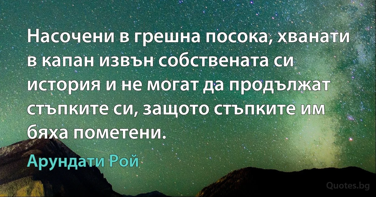 Насочени в грешна посока, хванати в капан извън собствената си история и не могат да продължат стъпките си, защото стъпките им бяха пометени. (Арундати Рой)