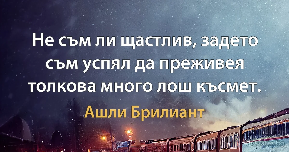 Не съм ли щастлив, задето съм успял да преживея толкова много лош късмет. (Ашли Брилиант)