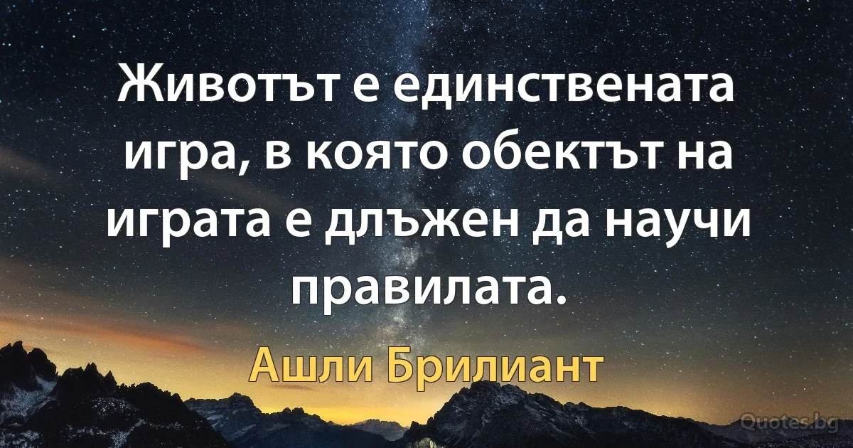 Животът е единствената игра, в която обектът на играта е длъжен да научи правилата. (Ашли Брилиант)