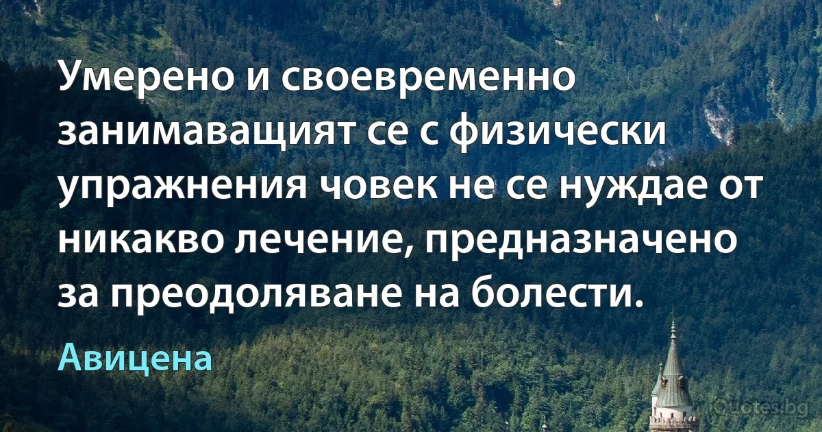 Умерено и своевременно занимаващият се с физически упражнения човек не се нуждае от никакво лечение, предназначено за преодоляване на болести. (Авицена)