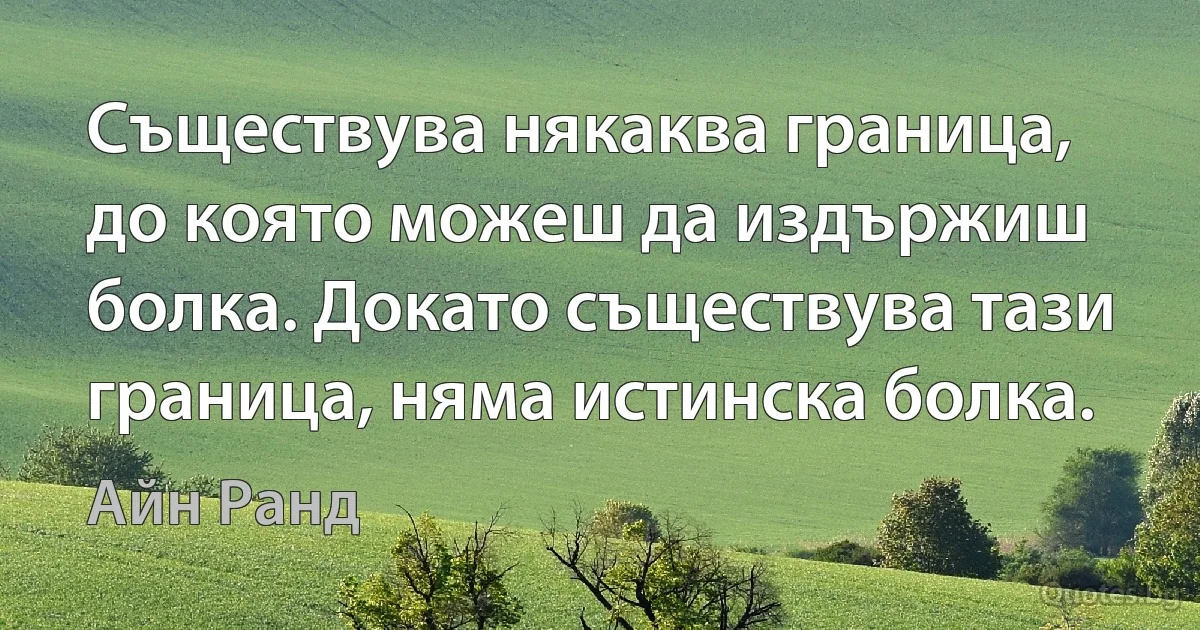 Съществува някаква граница, до която можеш да издържиш болка. Докато съществува тази граница, няма истинска болка. (Айн Ранд)