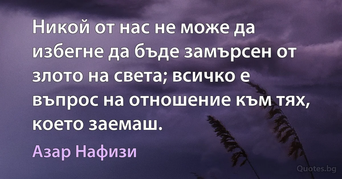 Никой от нас не може да избегне да бъде замърсен от злото на света; всичко е въпрос на отношение към тях, което заемаш. (Азар Нафизи)