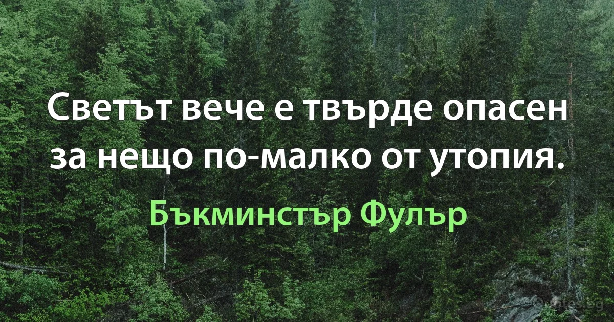 Светът вече е твърде опасен за нещо по-малко от утопия. (Бъкминстър Фулър)