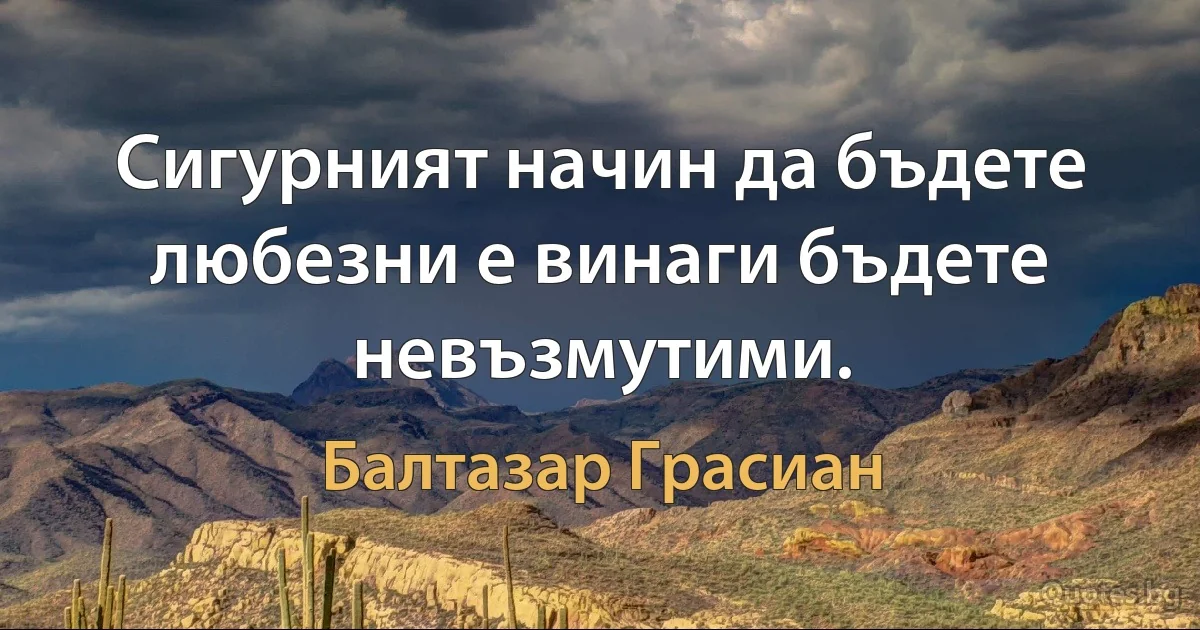 Сигурният начин да бъдете любезни е винаги бъдете невъзмутими. (Балтазар Грасиан)