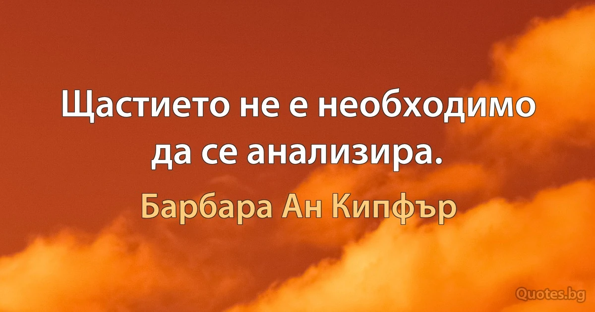 Щастието не е необходимо да се анализира. (Барбара Ан Кипфър)