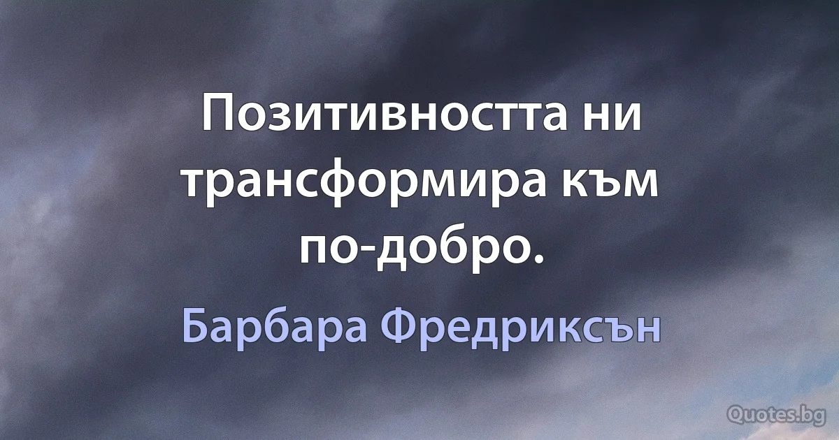 Позитивността ни трансформира към по-добро. (Барбара Фредриксън)