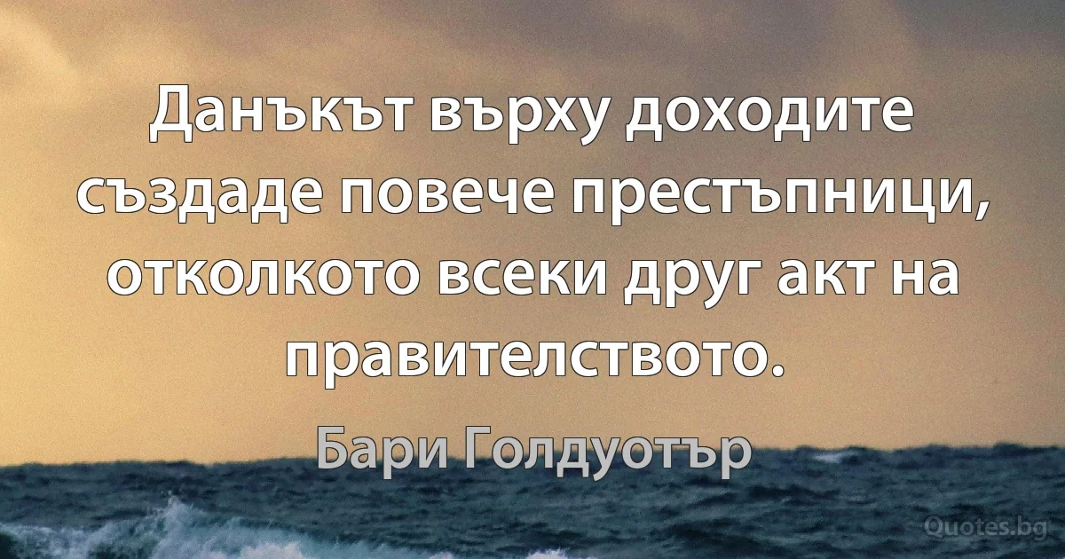 Данъкът върху доходите създаде повече престъпници, отколкото всеки друг акт на правителството. (Бари Голдуотър)