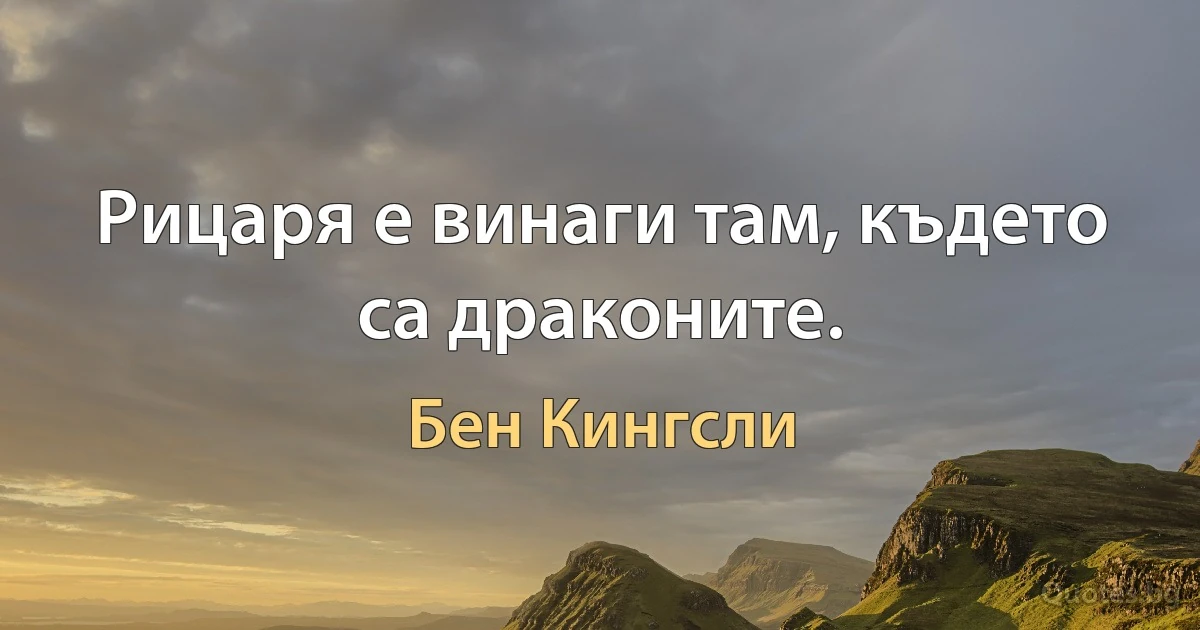 Рицаря е винаги там, където са драконите. (Бен Кингсли)