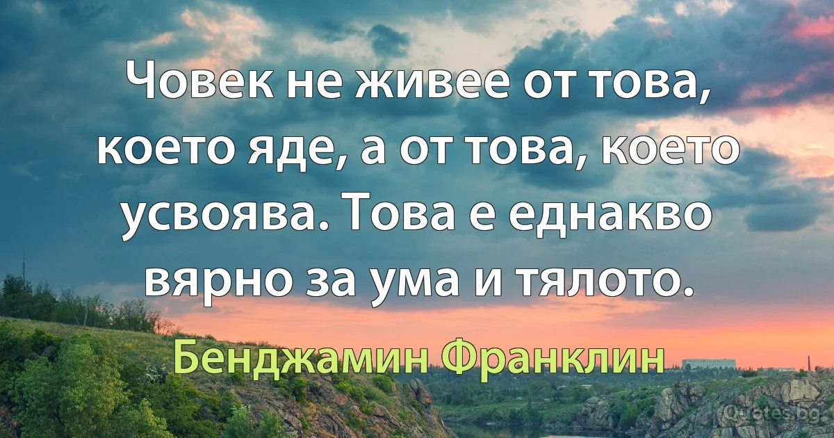 Човек не живее от това, което яде, а от това, което усвоява. Това е еднакво вярно за ума и тялото. (Бенджамин Франклин)