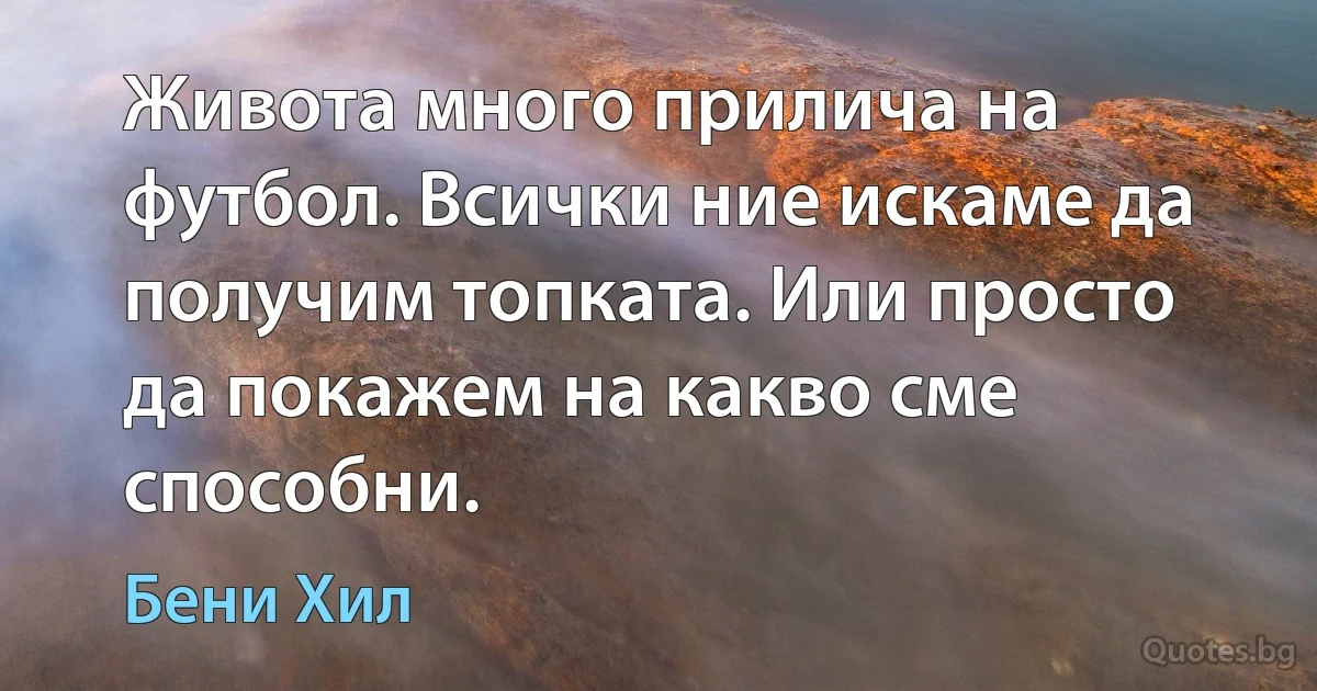 Живота много прилича на футбол. Всички ние искаме да получим топката. Или просто да покажем на какво сме способни. (Бени Хил)