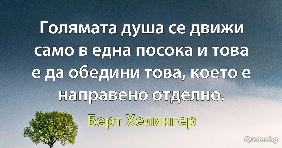 Голямата душа се движи само в една посока и това е да обедини това, което е направено отделно. (Берт Хелингер)