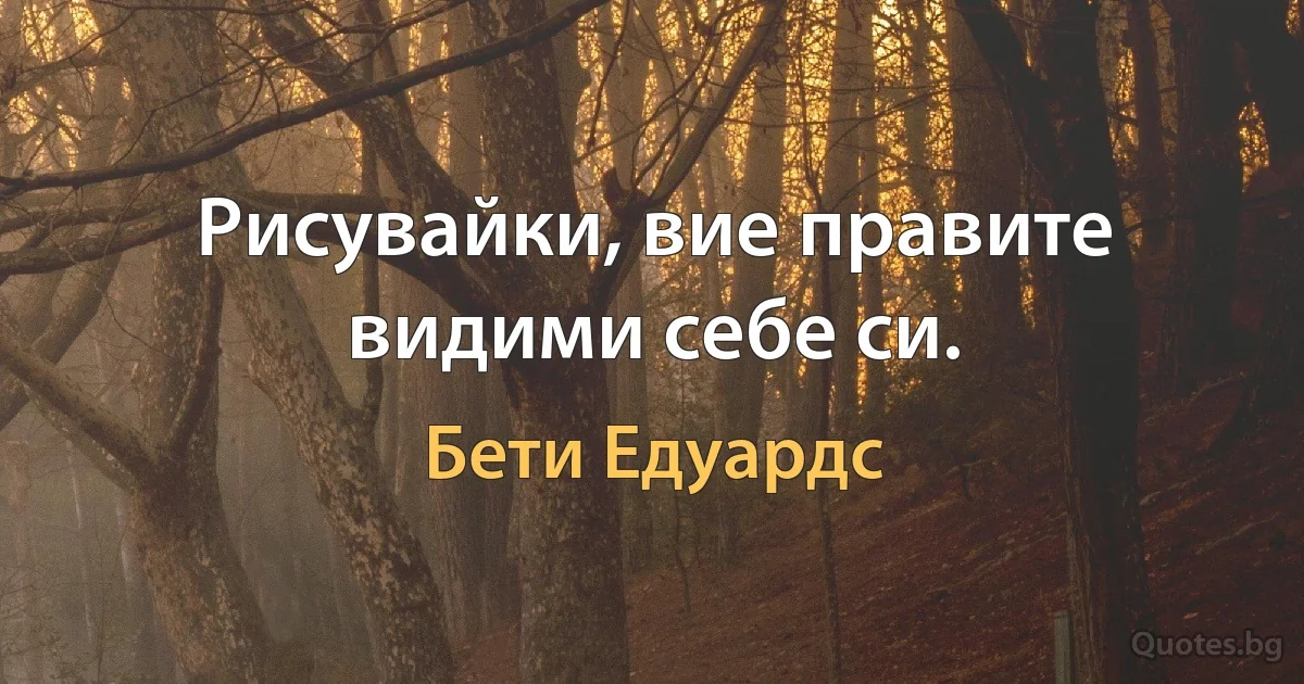 Рисувайки, вие правите видими себе си. (Бети Едуардс)