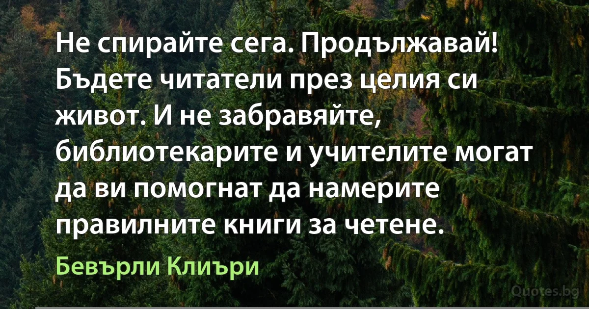 Не спирайте сега. Продължавай! Бъдете читатели през целия си живот. И не забравяйте, библиотекарите и учителите могат да ви помогнат да намерите правилните книги за четене. (Бевърли Клиъри)