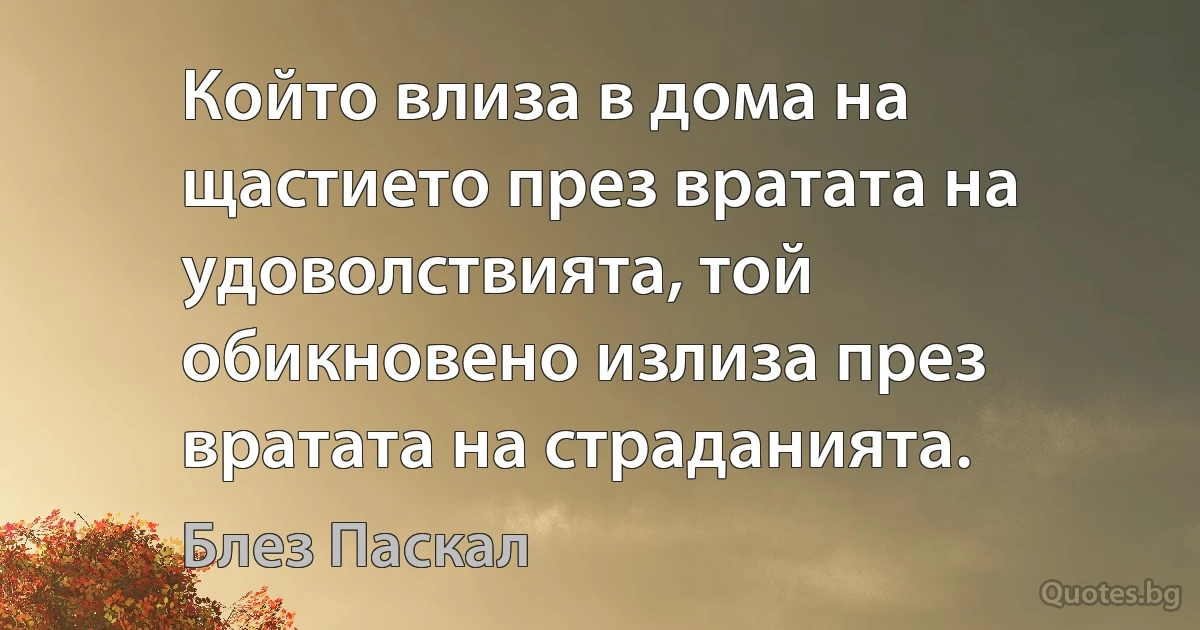 Който влиза в дома на щастието през вратата на удоволствията, той обикновено излиза през вратата на страданията. (Блез Паскал)