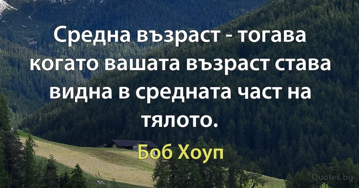 Средна възраст - тогава когато вашата възраст става видна в средната част на тялото. (Боб Хоуп)