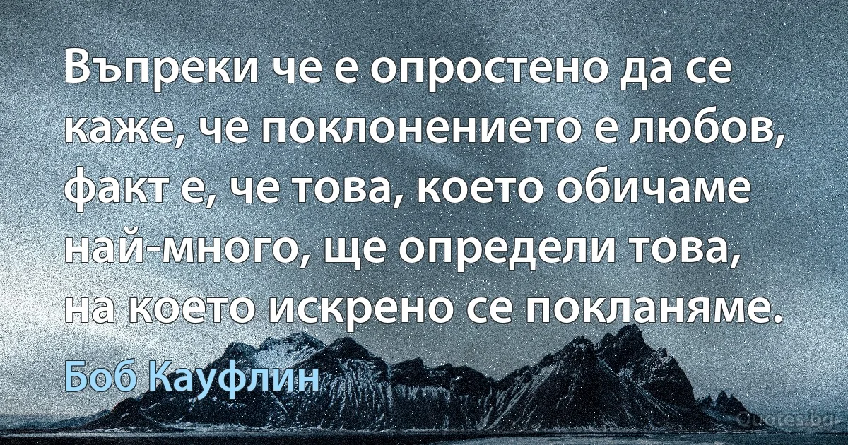 Въпреки че е опростено да се каже, че поклонението е любов, факт е, че това, което обичаме най-много, ще определи това, на което искрено се покланяме. (Боб Кауфлин)