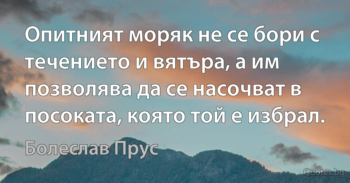 Опитният моряк не се бори с течението и вятъра, а им позволява да се насочват в посоката, която той е избрал. (Болеслав Прус)