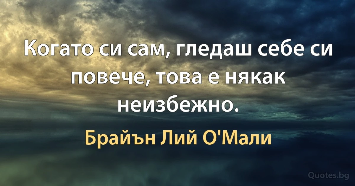 Когато си сам, гледаш себе си повече, това е някак неизбежно. (Брайън Лий О'Мали)