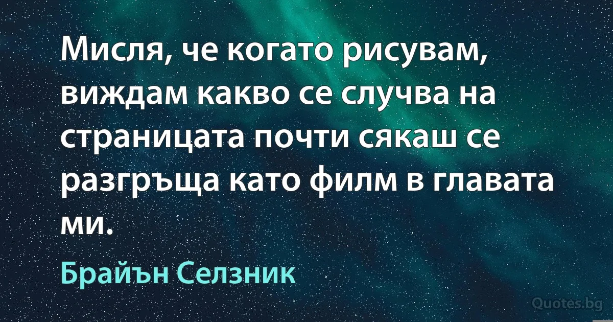 Мисля, че когато рисувам, виждам какво се случва на страницата почти сякаш се разгръща като филм в главата ми. (Брайън Селзник)