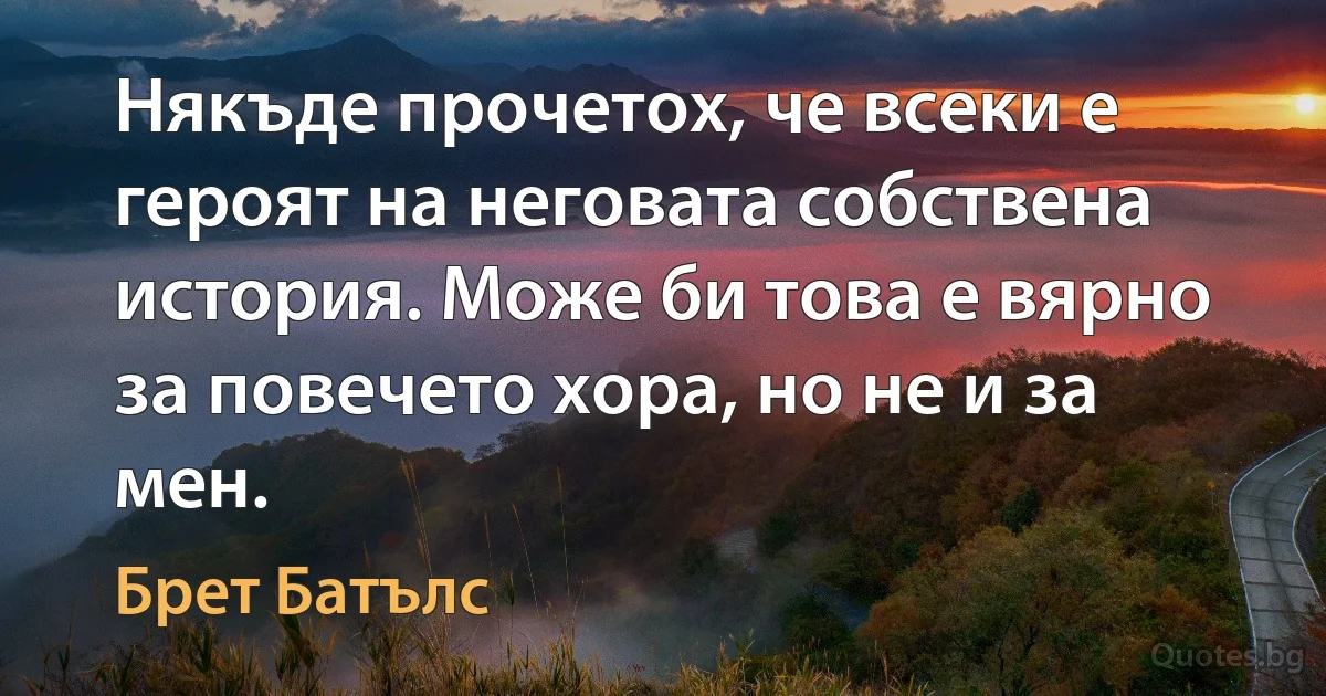 Някъде прочетох, че всеки е героят на неговата собствена история. Може би това е вярно за повечето хора, но не и за мен. (Брет Батълс)