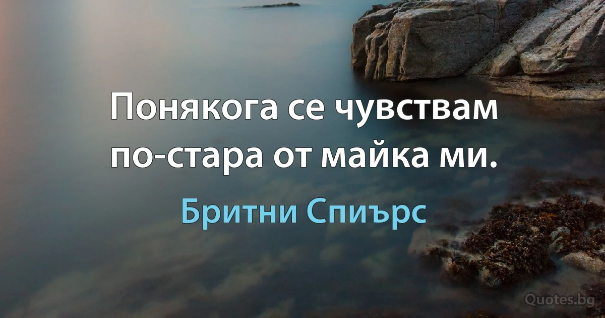 Понякога се чувствам по-стара от майка ми. (Бритни Спиърс)