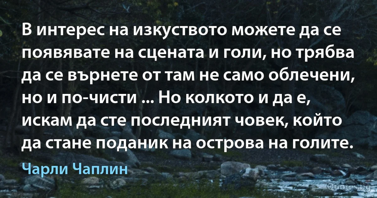 В интерес на изкуството можете да се появявате на сцената и голи, но трябва да се върнете от там не само облечени, но и по-чисти ... Но колкото и да е, искам да сте последният човек, който да стане поданик на острова на голите. (Чарли Чаплин)