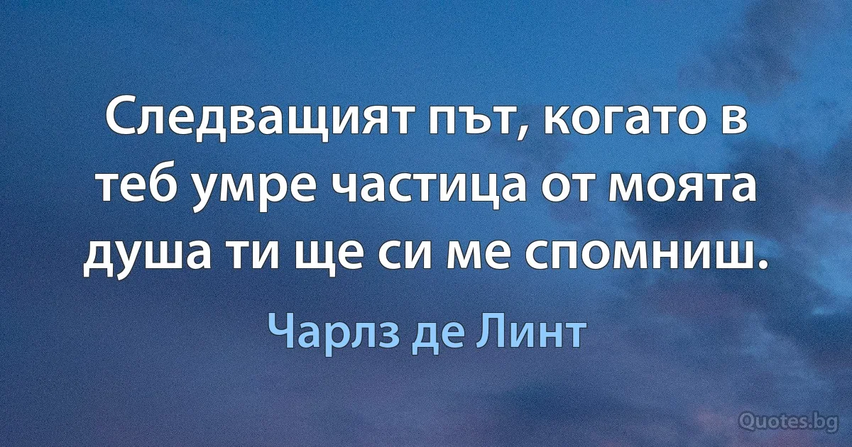 Следващият път, когато в теб умре частица от моята душа ти ще си ме спомниш. (Чарлз де Линт)